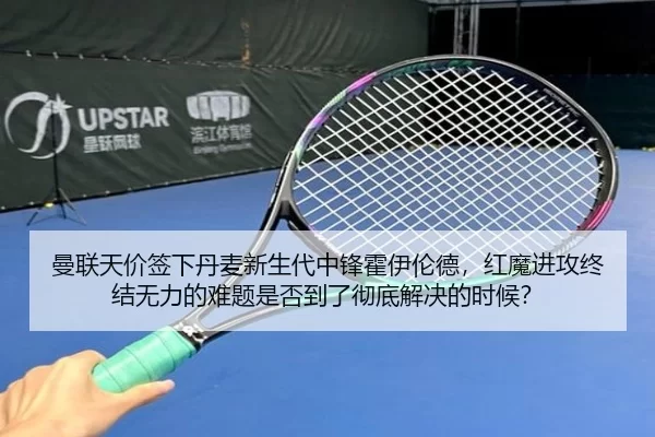 曼联天价签下丹麦新生代中锋霍伊伦德，红魔进攻终结无力的难题是否到了彻底解决的时候？